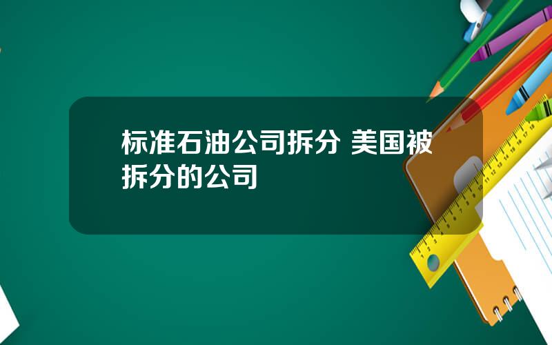 标准石油公司拆分 美国被拆分的公司